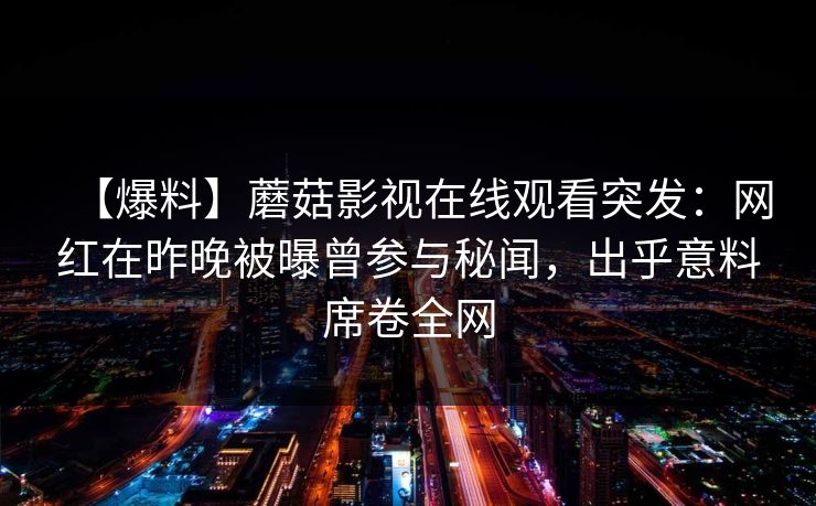 【爆料】蘑菇影视在线观看突发：网红在昨晚被曝曾参与秘闻，出乎意料席卷全网