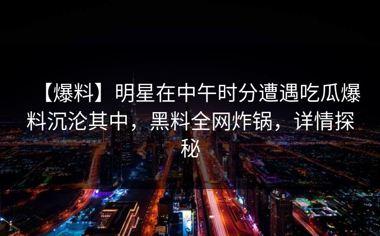 【爆料】明星在中午时分遭遇吃瓜爆料沉沦其中,黑料全网炸锅,详情探秘 【爆料】明星在中午时分遭遇吃瓜爆料沉沦其中,黑料全网炸锅,详情探秘
