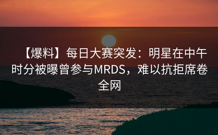 【爆料】每日大赛突发:明星在中午时分被曝曾参与MRDS,难以抗拒席卷全网 【爆料】每日大赛突发:明星在中午时分被曝曾参与MRDS,难以抗拒席卷全网