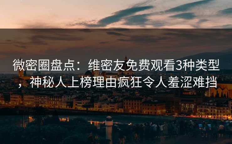 微密圈盘点:维密友免费观看3种类型,神秘人上榜理由疯狂令人羞涩难挡 微密圈盘点:维密友免费观看3种类型,神秘人上榜理由疯狂令人羞涩难挡