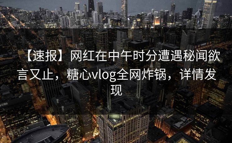 【速报】网红在中午时分遭遇秘闻欲言又止,糖心vlog全网炸锅,详情发现 【速报】网红在中午时分遭遇秘闻欲言又止,糖心vlog全网炸锅,详情发现