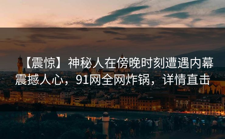 【震惊】神秘人在傍晚时刻遭遇内幕震撼人心,91网全网炸锅,详情直击 【震惊】神秘人在傍晚时刻遭遇内幕震撼人心,91网全网炸锅,详情直击