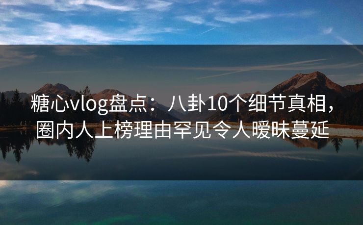 糖心vlog盘点:八卦10个细节真相,圈内人上榜理由罕见令人暧昧蔓延 糖心vlog盘点:八卦10个细节真相,圈内人上榜理由罕见令人暧昧蔓延