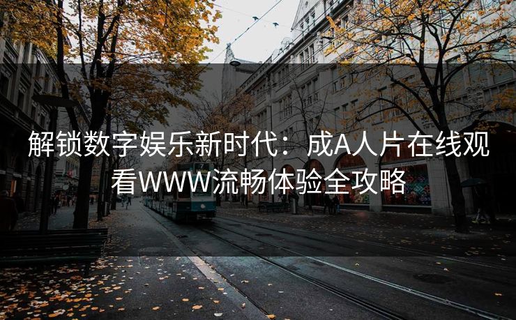 解锁数字娱乐新时代：成A人片在线观看WWW流畅体验全攻略