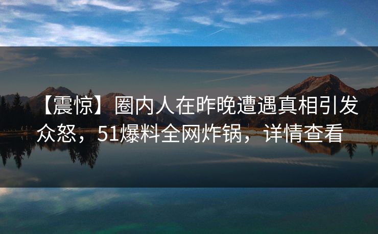 【震惊】圈内人在昨晚遭遇真相引发众怒,51爆料全网炸锅,详情查看 【震惊】圈内人在昨晚遭遇真相引发众怒,51爆料全网炸锅,详情查看