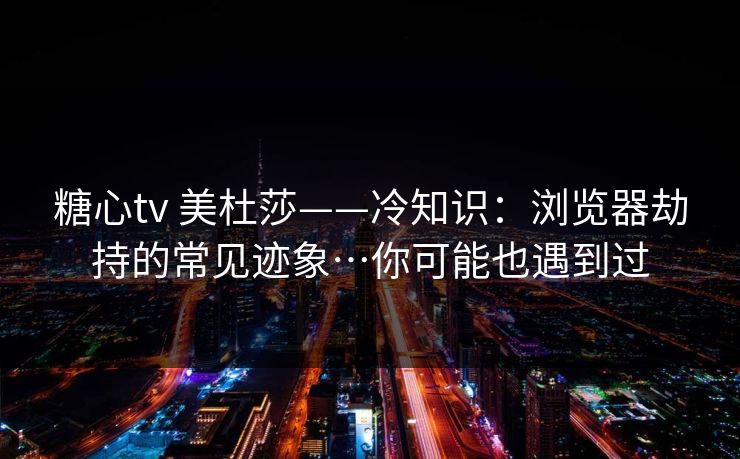 糖心tv 美杜莎——冷知识:浏览器劫持的常见迹象…你可能也遇到过 糖心tv 美杜莎——冷知识:浏览器劫持的常见迹象…你可能也遇到过