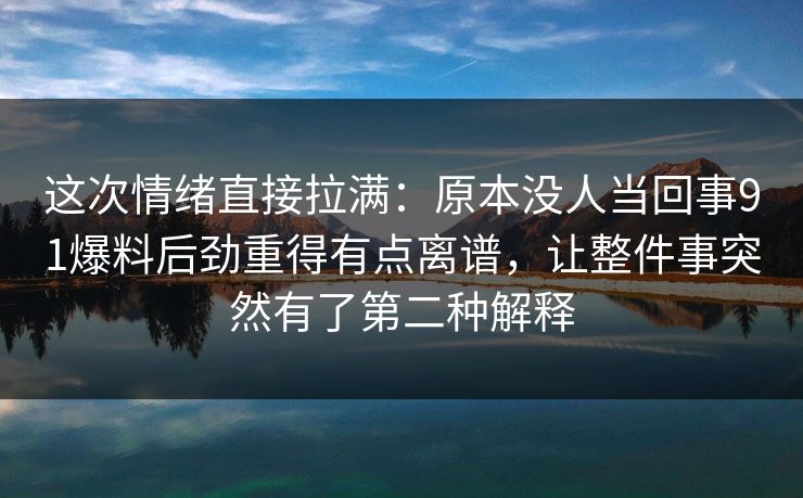 这次情绪直接拉满：原本没人当回事91爆料后劲重得有点离谱，让整件事突然有了第二种解释