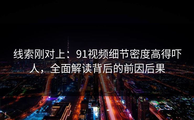 线索刚对上：91视频细节密度高得吓人，全面解读背后的前因后果