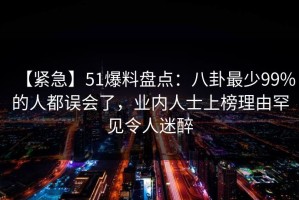 【紧急】51爆料盘点：八卦最少99%的人都误会了，业内人士上榜理由罕见令人迷醉