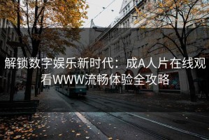 解锁数字娱乐新时代：成A人片在线观看WWW流畅体验全攻略