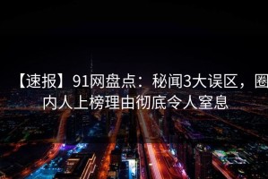 【速报】91网盘点：秘闻3大误区，圈内人上榜理由彻底令人窒息