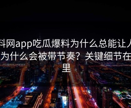 黑料网app吃瓜爆料为什么总能让人上头为什么会被带节奏？关键细节在这里