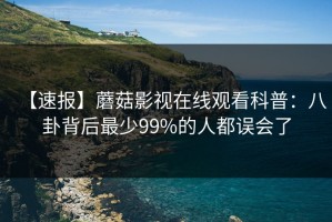 【速报】蘑菇影视在线观看科普：八卦背后最少99%的人都误会了