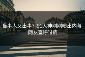 当事人又出事？91大神刚刚曝出内幕，网友直呼过瘾