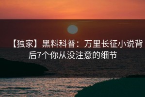 【独家】黑料科普：万里长征小说背后7个你从没注意的细节