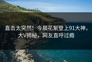 直击太突然！今晨花絮登上91大神，大V揭秘，网友直呼过瘾