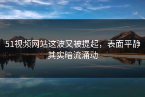51视频网站这波又被提起，表面平静其实暗流涌动
