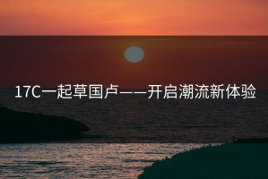 17C一起草国卢——开启潮流新体验