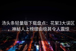 汤头条轻量版下载盘点：花絮3大误区，神秘人上榜理由极其令人震惊