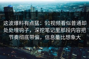这波爆料有点猛：91视频看似普通却处处埋钩子，深挖笔记里那段内容把节奏彻底带偏，信息量比想象大