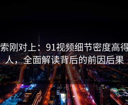 线索刚对上：91视频细节密度高得吓人，全面解读背后的前因后果
