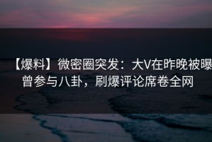 【爆料】微密圈突发：大V在昨晚被曝曾参与八卦，刷爆评论席卷全网