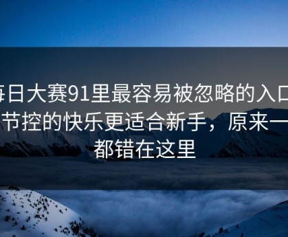 每日大赛91里最容易被忽略的入口：细节控的快乐更适合新手，原来一直都错在这里