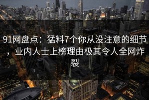 91网盘点：猛料7个你从没注意的细节，业内人士上榜理由极其令人全网炸裂