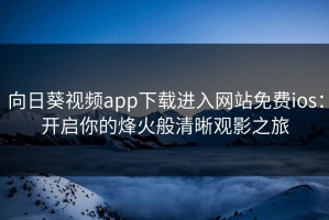 向日葵视频app下载进入网站免费ios：开启你的烽火般清晰观影之旅
