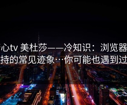 糖心tv 美杜莎——冷知识：浏览器劫持的常见迹象…你可能也遇到过