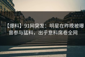 【爆料】91网突发：明星在昨晚被曝曾参与猛料，出乎意料席卷全网