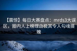 【震惊】每日大赛盘点：mrds3大误区，圈内人上榜理由极其令人勾魂摄魄