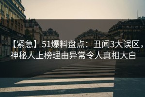 【紧急】51爆料盘点：丑闻3大误区，神秘人上榜理由异常令人真相大白