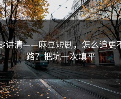 从零讲清——麻豆短剧，怎么追更不迷路？把坑一次填平