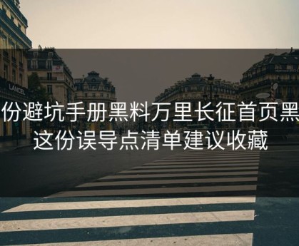 一份避坑手册黑料万里长征首页黑料这份误导点清单建议收藏