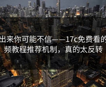 说出来你可能不信——17c免费看的视频教程推荐机制，真的太反转
