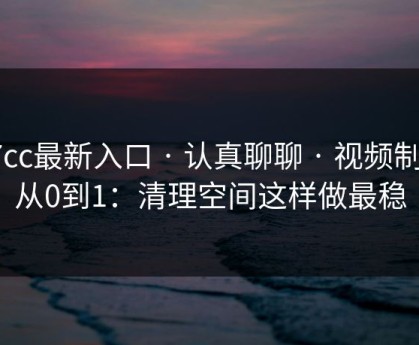 17cc最新入口 · 认真聊聊 · 视频制作从0到1：清理空间这样做最稳