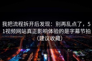 我把流程拆开后发现：别再乱点了，51视频网站真正影响体验的是字幕节拍（建议收藏）