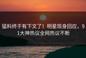 猛料终于有下文了！明星现身回应，91大神热议全网热议不断