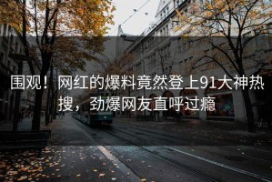 围观！网红的爆料竟然登上91大神热搜，劲爆网友直呼过瘾