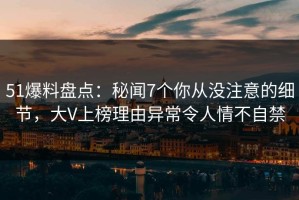 51爆料盘点：秘闻7个你从没注意的细节，大V上榜理由异常令人情不自禁