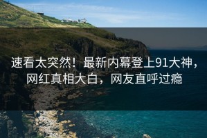 速看太突然！最新内幕登上91大神，网红真相大白，网友直呼过瘾