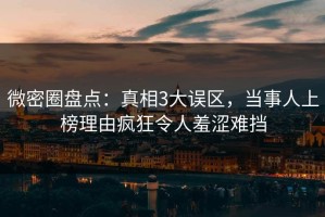 微密圈盘点：真相3大误区，当事人上榜理由疯狂令人羞涩难挡