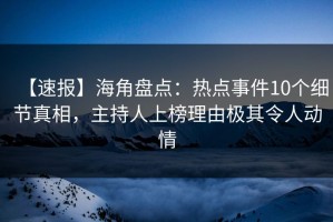 【速报】海角盘点：热点事件10个细节真相，主持人上榜理由极其令人动情