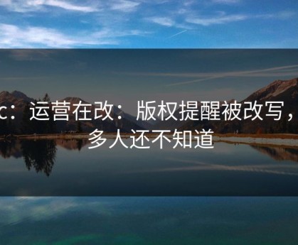 17c：运营在改：版权提醒被改写，很多人还不知道