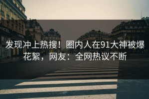 发现冲上热搜！圈内人在91大神被爆花絮，网友：全网热议不断