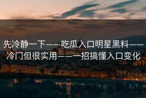 先冷静一下——吃瓜入口明星黑料——冷门但很实用——一招搞懂入口变化