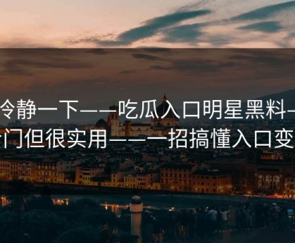先冷静一下——吃瓜入口明星黑料——冷门但很实用——一招搞懂入口变化