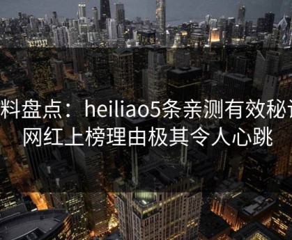 黑料盘点：heiliao5条亲测有效秘诀，网红上榜理由极其令人心跳