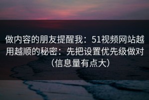 做内容的朋友提醒我：51视频网站越用越顺的秘密：先把设置优先级做对（信息量有点大）